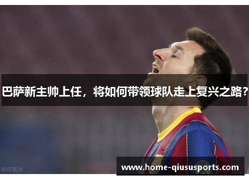 巴萨新主帅上任，将如何带领球队走上复兴之路？