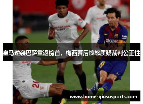 皇马逆袭巴萨重返榜首，梅西赛后愤怒质疑裁判公正性