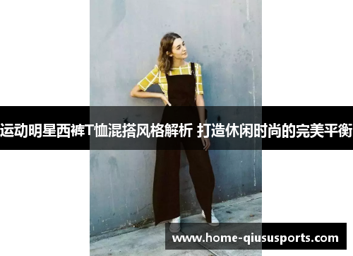 运动明星西裤T恤混搭风格解析 打造休闲时尚的完美平衡