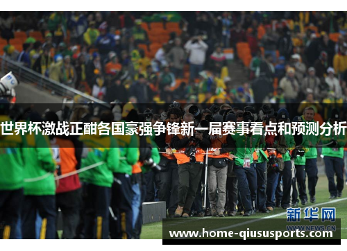 世界杯激战正酣各国豪强争锋新一届赛事看点和预测分析