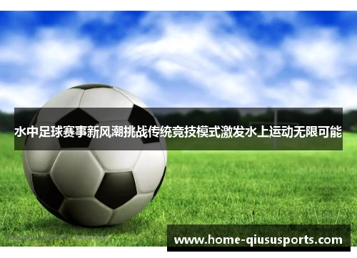 水中足球赛事新风潮挑战传统竞技模式激发水上运动无限可能
