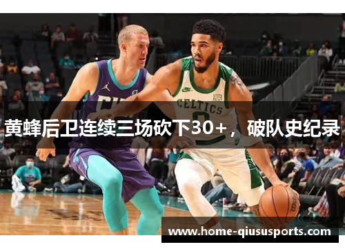 黄蜂后卫连续三场砍下30+，破队史纪录