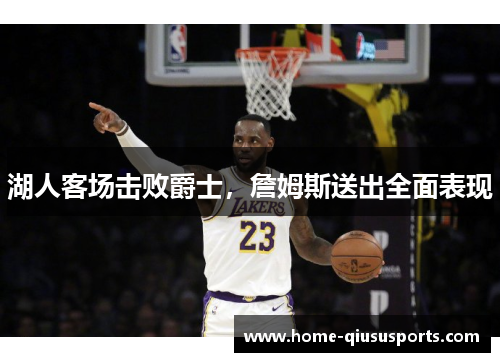 湖人客场击败爵士，詹姆斯送出全面表现