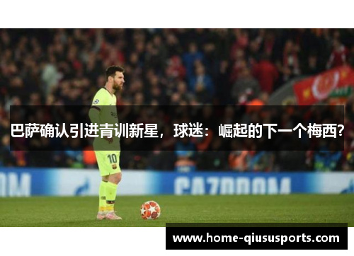 巴萨确认引进青训新星，球迷：崛起的下一个梅西？