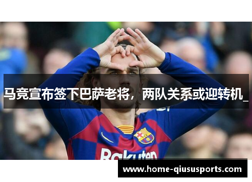 马竞宣布签下巴萨老将，两队关系或迎转机_